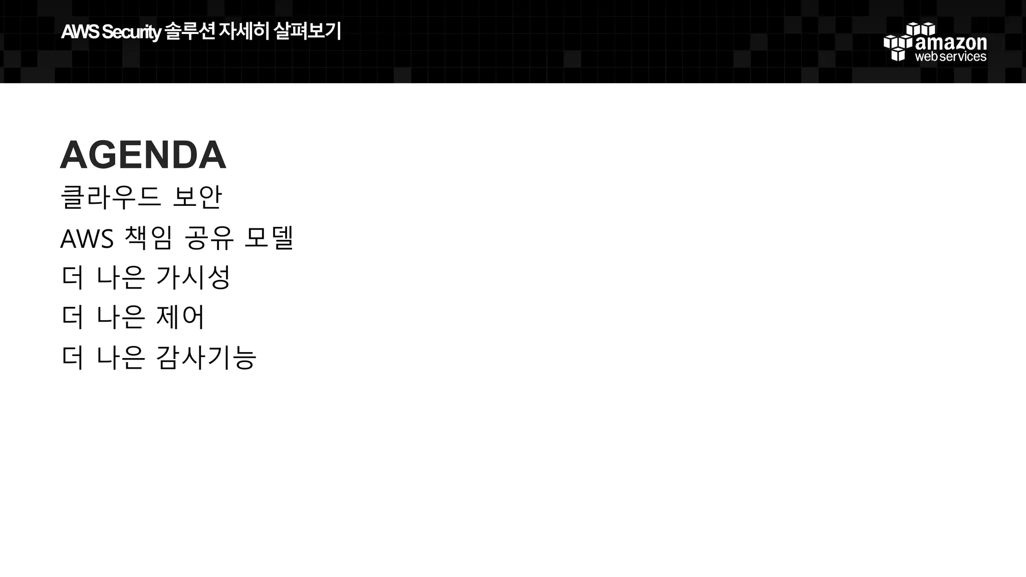 AWS  Security  솔루션자세히살펴보기
AGENDA
클라우드 보안
AWS 책임 공유 모델
더 나은 가시성
더 나은 제어
더 나은 감사기능
 