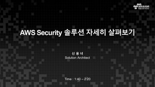 AWS  Security  솔루션 자세히 살펴보기
신 용 녀
Solution  Architect
Time  :  1:40  – 2:20
 