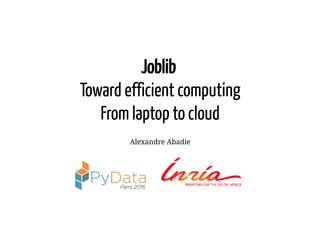 Joblib
Toward efficient computing
From laptop to cloud
Alexandre Abadie
    
 