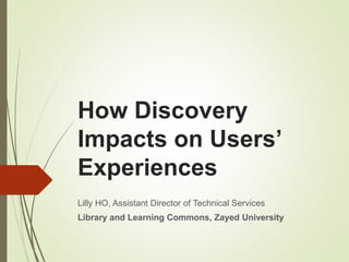 How Discovery
Impacts on Users’
Experiences
Lilly HO, Assistant Director of Technical Services
Library and Learning Commons, Zayed University
 