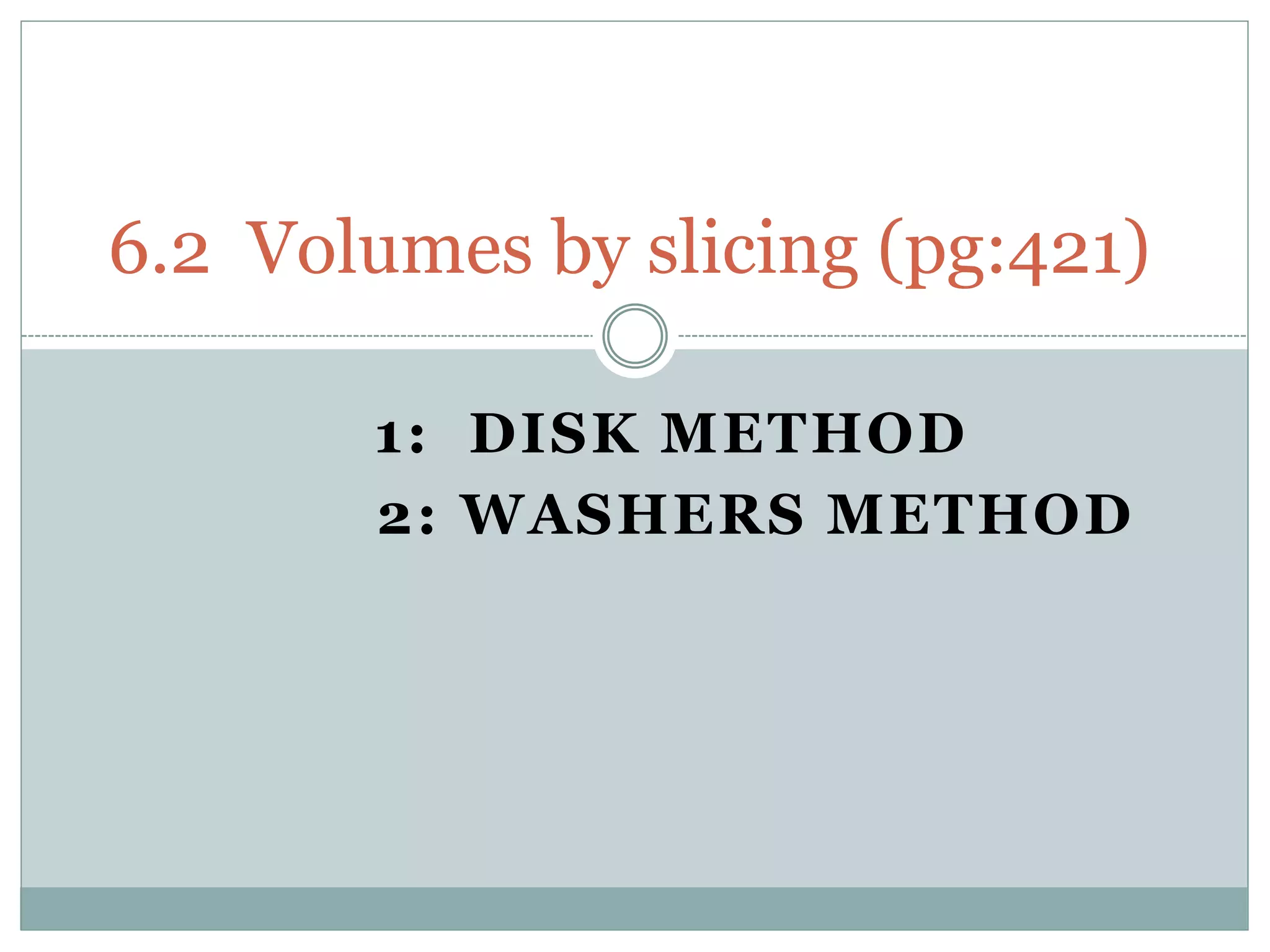 1: DISK METHOD
2: WASHERS METHOD
6.2 Volumes by slicing (pg:421)