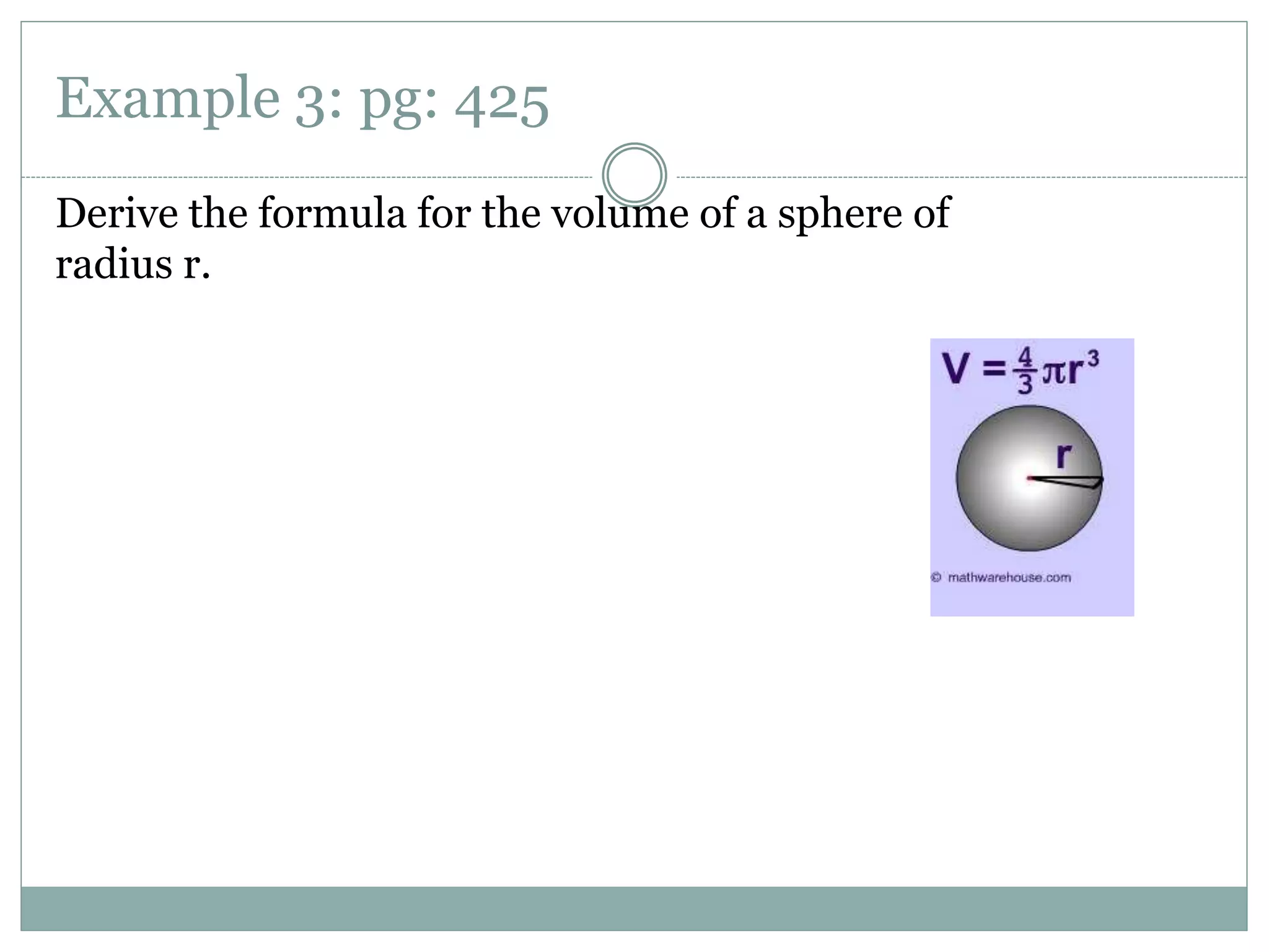 Example 3: pg: 425
Derive the formula for the volume of a sphere of
radius r.