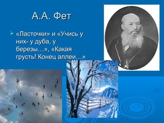 А.А. ФетА.А. Фет
 «Ласточки» и «Учись у«Ласточки» и «Учись у
них- у дуба, уних- у дуба, у
березы…», «Какаяберезы…», «Какая
грусть! Конец аллеи…»грусть! Конец аллеи…»
 