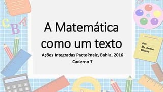 A Matemática
como um texto
Ações Integradas PactoPnaic, Bahia, 2016
Caderno 7
 