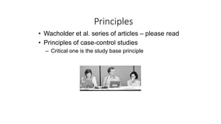 Principles
• Wacholder et al. series of articles – please read
• Principles of case-control studies
– Critical one is the study base principle
 