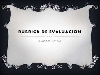 RUBRICA DE EVALUACION
EXPOSICION N.6
 
