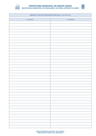 PREFEITURA MUNICIPAL DE MONTE SANTO
SECRETARIA MUNICIPAL DE EDUCAÇÃO, CULTURA, ESPORTE E LAZER
PRAÇA PROFESSOR SALGADO, 200, CENTRO.
MONTE SANTO, BAHIA. CEP: 48.800-000.
OBSERVAÇÕES DO DESEMPENHO DO (A) ALUNO (A)
I UNIDADE II UNIDADE
 