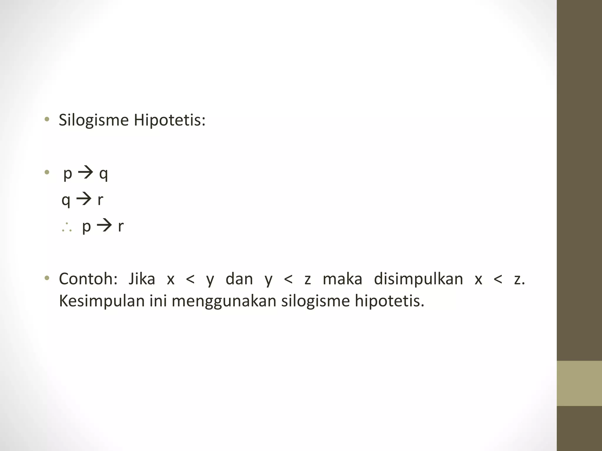 • Silogisme Hipotetis:
• p  q
q  r
 p  r
• Contoh: Jika x < y dan y < z maka disimpulkan x < z.
Kesimpulan ini menggunakan silogisme hipotetis.
 