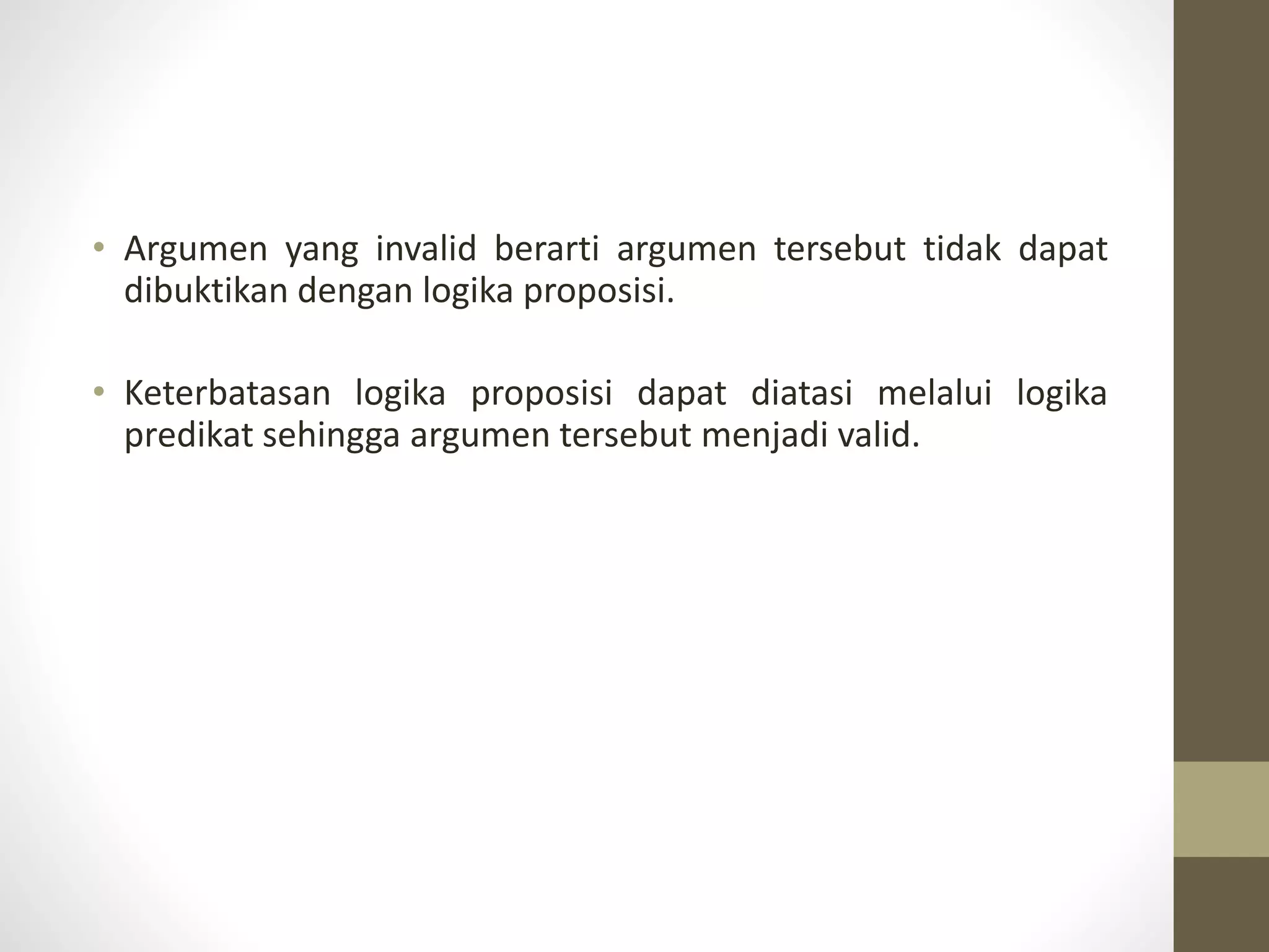 • Argumen yang invalid berarti argumen tersebut tidak dapat
dibuktikan dengan logika proposisi.
• Keterbatasan logika proposisi dapat diatasi melalui logika
predikat sehingga argumen tersebut menjadi valid.
 