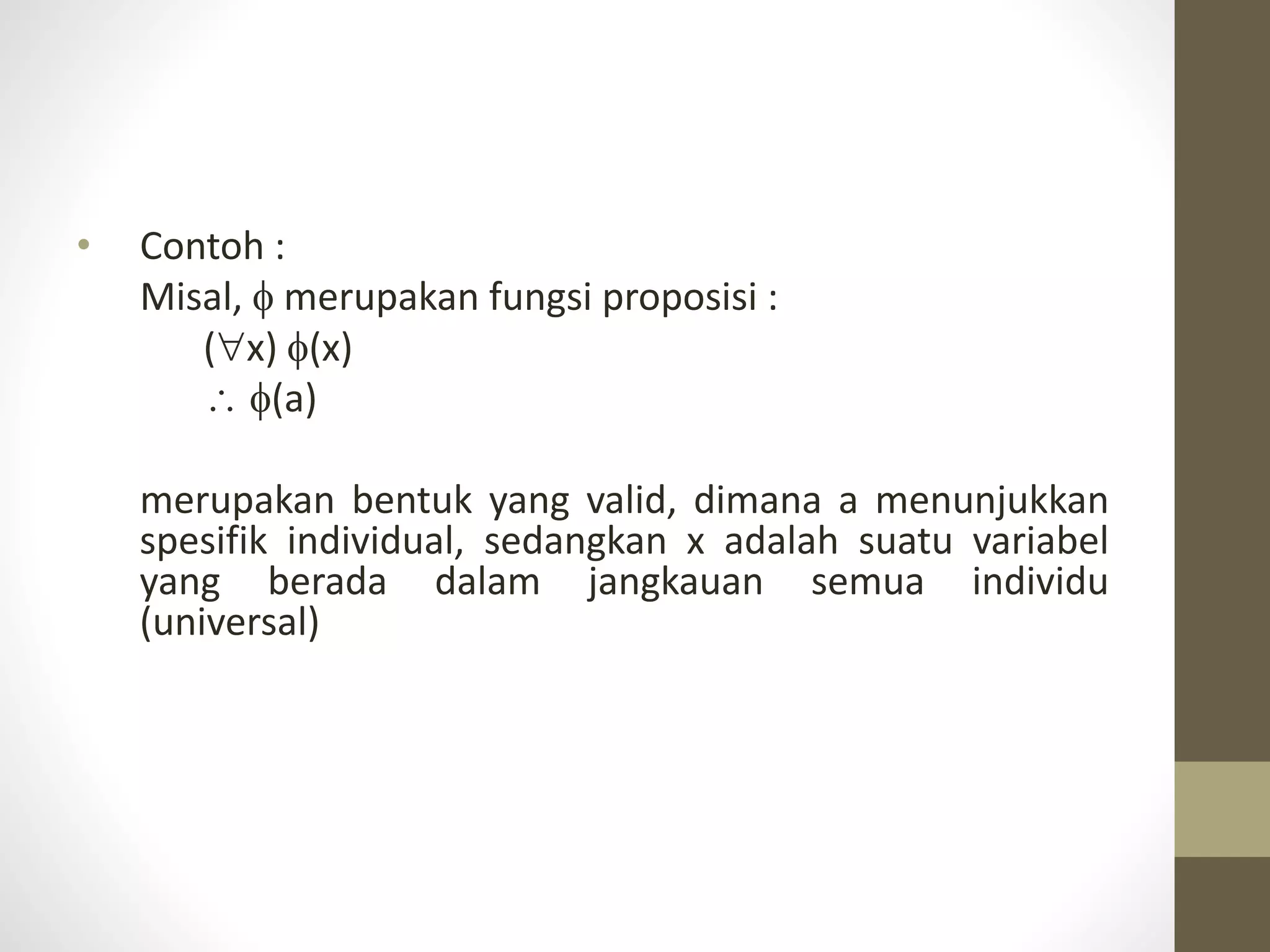 • Contoh :
Misal,  merupakan fungsi proposisi :
(x) (x)
 (a)
merupakan bentuk yang valid, dimana a menunjukkan
spesifik individual, sedangkan x adalah suatu variabel
yang berada dalam jangkauan semua individu
(universal)
 