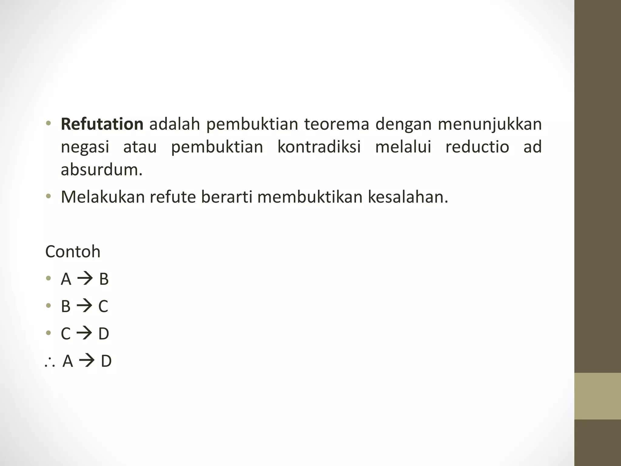 • Refutation adalah pembuktian teorema dengan menunjukkan
negasi atau pembuktian kontradiksi melalui reductio ad
absurdum.
• Melakukan refute berarti membuktikan kesalahan.
Contoh
• A  B
• B  C
• C  D
 A  D
 