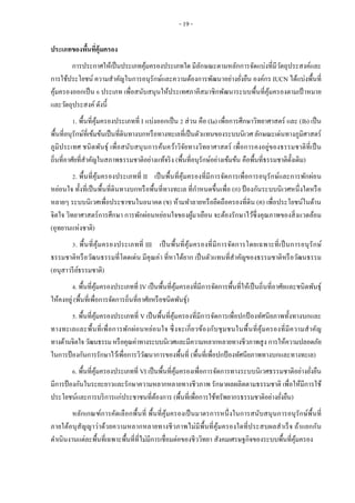 - 19 -
ประเภทของพื้นที่คุ้มครอง
การประกาศให้เป็นประเภทคุ้มครองประเภทใด มีลักษณะตามหลักการจัดแบ่งที่มีวัตถุประสงค์และ
การใช้ประโยชน์ ความสาคัญในการอนุรักษ์และความต้องการพัฒนาอย่างยั่งยืน องค์กร IUCN ได้แบ่งพื้นที่
คุ้มครองออกเป็น 6 ประเภท เพื่อสนับสนุนให้ประเทศภาคีสมาชิกพัฒนาระบบพื้นที่คุ้มครองตามเป้ าหมาย
และวัตถุประสงค์ ดังนี้
1. พื้นที่คุ้มครองประเภทที่ I แบ่งออกเป็น 2 ส่วน คือ (Ia) เพื่อการศึกษาวิทยาศาสตร์ และ (Ib) เป็น
พื้นที่อนุรักษ์ที่เข้มข้นเป็นที่ดินทางบกหรือทางทะเลที่เป็นตัวแทนของระบบนิเวศ ลักษณะเด่นทางภูมิศาสตร์
ภูมิประเทศ ชนิดพันธุ์ เพื่อสนับสนุนการค้นคว้าวิจัยทางวิทยาศาสตร์ เพื่อการคงอยู่ของธรรมชาติที่เป็น
ถิ่นที่อาศัยที่สาคัญในสภาพธรรมชาติอย่างแท้จริง (พื้นที่อนุรักษ์อย่างเข้มข้น คือพื้นที่ธรรมชาติดั้งเดิม)
2. พื้นที่คุ้มครองประเภทที่ II เป็นพื้นที่คุ้มครองที่มีการจัดการเพื่อการอนุรักษ์และการพักผ่อน
หย่อนใจ ทั้งที่เป็นพื้นที่ดินทางบกหรือพื้นที่ทางทะเล ที่กาหนดขึ้นเพื่อ (ก) ป้ องกันระบบนิเวศหนึ่งใดหรือ
หลายๆ ระบบนิเวศเพื่อประชาชนในอนาคต (ข) ห้ามทาลายหรือยึดถือครองที่ดิน (ค) เพื่อประโยชน์ในด้าน
จิตใจ วิทยาศาสตร์การศึกษา การพักผ่อนหย่อนใจของผู้มาเยือน จะต้องรักษาไว้ซึ่งคุณภาพของสิ่งแวดล้อม
(อุทยานแห่งชาติ)
3. พื้นที่คุ้มครองประเภทที่ III เป็นพื้นที่คุ้มครองที่มีการจัดการโดยเฉพาะที่เป็นการอนุรักษ์
ธรรมชาติหรือวัฒนธรรมที่โดดเด่น มีคุณค่า ที่หาได้ยาก เป็นตัวแทนที่สาคัญของธรรมชาติหรือวัฒนธรรม
(อนุสาวรีย์ธรรมชาติ)
4. พื้นที่คุ้มครองประเภทที่ IV เป็นพื้นที่คุ้มครองที่มีการจัดการพื้นที่ให้เป็นถิ่นที่อาศัยและชนิดพันธุ์
ให้คงอยู่(พื้นที่เพื่อการจัดการถิ่นที่อาศัยหรือชนิดพันธุ์)
5. พื้นที่คุ้มครองประเภทที่ V เป็นพื้นที่คุ้มครองที่มีการจัดการเพื่อปกป้ องทัศนียภาพทั้งทางบกและ
ทางทะเลและพื้นที่เพื่อการพักผ่อนหย่อนใจ ซึ่งจะเกี่ยวข้องกับชุมชนในพื้นที่คุ้มครองที่มีความสาคัญ
ทางด้านจิตใจวัฒนธรรมหรือคุณค่าทางระบบนิเวศและมีความหลากหลายทางชีวภาพสูง การให้ความปลอดภัย
ในการป้องกันการรักษาไว้เพื่อการวิวัฒนาการของพื้นที่ (พื้นที่เพื่อปกป้องทัศนียภาพทางบกและทางทะเล)
6. พื้นที่คุ้มครองประเภทที่ VI เป็นพื้นที่คุ้มครองเพื่อการจัดการทางระบบนิเวศธรรมชาติอย่างยั่งยืน
มีการป้องกันในระยะยาวและรักษาความหลากหลายทางชีวภาพ รักษาผลผลิตตามธรรมชาติ เพื่อให้มีการใช้
ประโยชน์และการบริการแก่ประชาชนที่ต้องการ (พื้นที่เพื่อการใช้ทรัพยากรธรรมชาติอย่างยั่งยืน)
หลักเกณฑ์การคัดเลือกพื้นที่ พื้นที่คุ้มครองเป็นมาตรการหนึ่งในการสนับสนุนการอนุรักษ์พื้นที่
ภายใต้อนุสัญญาว่าด้วยความหลากหลายทางชีวภาพไม่มีพื้นที่คุ้มครองใดที่ประสบผลสาเร็จ ถ้าแยกกัน
ดาเนินงานแต่ละพื้นที่เฉพาะพื้นที่ที่ไม่มีการเชื่อมต่อของชีววิทยา สังคมเศรษฐกิจของระบบพื้นที่คุ้มครอง
 
