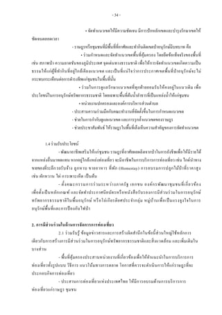 - 34 -
„ จัดทาแนวเขตให้มีความชัดเจน มีการปักหลักเขตและบารุงรักษาเขตให้
ชัดเจนตลอดเวลา
- ราษฎรหรือชุมชนที่มีพื้นที่ที่อาศัยและทากินติดเขตป่าอนุรักษ์มีบทบาท คือ
„ ร่วมกาหนดและจัดทาแนวเขตพื้นที่คุ้มครอง โดยยึดข้อเท็จจริงของพื้นที่
เช่น สภาพป่า ความลาดชันของภูมิประเทศ จุดเด่นทางธรรมชาติ เพื่อให้การจัดทาแนวเขตเกิดความเป็น
ธรรมให้แก่ผู้ที่ทากินที่อยู่ใกล้เคียงแนวเขต และเป็นที่แน่ใจว่าการประกาศเขตพื้นที่ป่าอนุรักษ์จะไม่
กระทบกระเทือนต่อการดารงชีพแก่ชุมชนในพื้นที่นั้น
„ ร่วมในการดูแลรักษาแนวเขตที่ทุกฝ่ายยอมรับให้คงอยู่ในแนวเดิม เพื่อ
ประโยชน์ในการอนุรักษ์ทรัพยากรธรรมชาติ โดยเฉพาะพื้นที่ต้นน้าลาธารที่เป็นแหล่งน้าให้แก่ชุมชน
„ หน่วยงานปกครองและองค์การบริหารส่วนตาบล
- ประสานความร่วมมือกับคณะทางานที่จัดตั้งขึ้นในการกาหนดแนวเขต
- ช่วยในการกากับดูแลแนวเขต และการรุกล้าแนวเขตของราษฎร
- ช่วยประชาสัมพันธ์ ให้ราษฎรในพื้นที่เล็งเห็นความสาคัญของการจัดทาแนวเขต
1.4 ร่วมรับประโยชน์
-พัฒนาอาชีพเสริมให้แก่ชุมชน ราษฎรที่อาศัยผลผลิตจากป่ าในการยังชีพเพื่อให้มีรายได้
จากแหล่งอื่นมาทดแทน หากอยู่ใกล้แหล่งท่องเที่ยว จะมีอาชีพในการบริการการท่องเที่ยว เช่น ไกด์นาทาง
ขายของที่ระลึกรถรับจ้าง ลูกหาบ ขายอาหาร ที่พัก (Homestay) การอบรมการปลูกไม้ป่าที่ราคาสูง
เช่น ผักหวาน ไผ่ การเพาะเห็ด เป็นต้น
- ตั้งคณะกรรมการร่วมระหว่างภาครัฐ เอกชน องค์กรพัฒนาชุมชนที่เกี่ยวข้อง
เพื่อตั้งเป็นหลักเกณฑ์ และจัดทาประกาศนียบัตรหรือหนังสือรับรองการมีส่วนร่วมในการอนุรักษ์
ทรัพยากรธรรมชาติในพื้นอนุรักษ์ หรือโล่เกียรติยศประจากลุ่ม หมู่บ้านเพื่อเป็นแรงจูงใจในการ
อนุรักษ์พื้นที่และการป้ องกันไฟป่ า
2. การมีส่วนร่วมในด้านการจัดการการท่องเที่ยว
2.1 ร่วมรับรู้ ข้อมูลข่าวสารและการสร้างจิตสานึกในข้อนี้ส่วนใหญ่ใช้หลักการ
เดียวกับการสร้างการมีส่วนร่วมในการอนุรักษ์ทรัพยากรธรรมชาติและสิ่งแวดล้อม และเพิ่มเติมใน
บางส่วน
- พื้นที่คุ้มครองประสานหน่วยงานที่เกี่ยวข้องเพื่อให้คาแนะนาในการบริการการ
ท่องเที่ยวทั้งรูปแบบ วิธีการ แนวโน้มทางการตลาด โอกาสที่ควรจะดาเนินการให้แก่ราษฎรที่จะ
ประกอบกิจการท่องเที่ยว
- ประสานการท่องเที่ยวแห่งประเทศไทย ให้มีการอบรมด้านการบริการการ
ท่องเที่ยวแก่ราษฎร ชุมชน
 