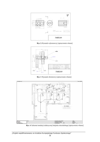 „Projekt współfinansowany ze środków Europejskiego Funduszu Społecznego”
9
Rys. 2. Rysunek wykonawczy [opracowanie własne]
Rys. 3. Rysunek złoŜeniowy [opracowanie własne]
Rys. 4. Schemat instalacji elektrycznej budynku mieszkalnego [opracowanie własne]
 