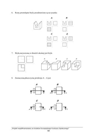 „Projekt współfinansowany ze środków Europejskiego Funduszu Społecznego”
54
6. Rzuty prostokątne bryły przedstawione są na rysunku
7. Bryłą narysowaną w dimetrii ukośnej jest bryła
8. Zaznaczoną płaszczyznę przekroju A – A jest
 