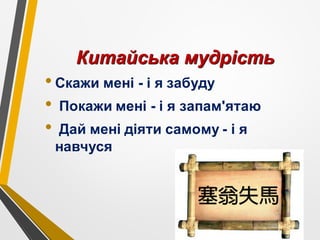 Китайська мудрість
•Скажи мені - і я забуду
• Покажи мені - і я запам'ятаю
• Дай мені діяти самому - і я
навчуся
 