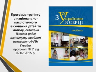 Програма тренінгу
з національно-
патріотичного
виховання дітей та
молоді, схвалена
Вченою радої
Інституту проблем
виховання НАПН
України,
протокол № 7 від
02.07.2015 р.
 