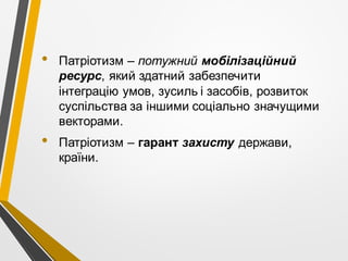 • Патріотизм – потужний мобілізаційний
ресурс, який здатний забезпечити
інтеграцію умов, зусиль і засобів, розвиток
суспільства за іншими соціально значущими
векторами.
• Патріотизм – гарант захисту держави,
країни.
 
