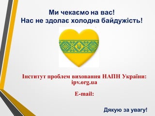 Ми чекаємо на вас!
Нас не здолає холодна байдужість!
Дякую за увагу!
Інститут проблем виховання НАПН України:
ipv.org.ua
Е-mail:
 