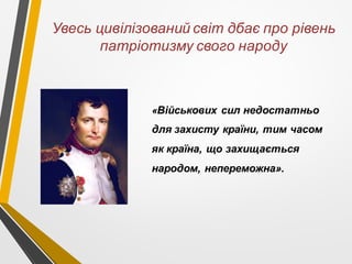 «Військових сил недостатньо
для захисту країни, тим часом
як країна, що захищається
народом, непереможна».
Увесь цивілізований світ дбає про рівень
патріотизму свого народу
 
