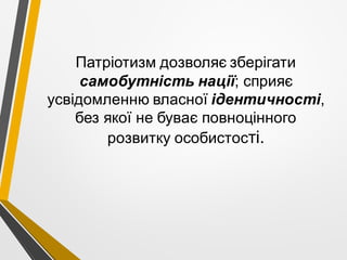Патріотизм дозволяє зберігати
самобутність нації; сприяє
усвідомленню власної ідентичності,
без якої не буває повноцінного
розвитку особистості.
 
