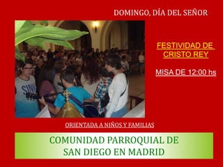 COMUNIDAD PARROQUIAL DE
SAN DIEGO EN MADRID
DOMINGO, DÍA DEL SEÑOR
ORIENTADA A NIÑOS Y FAMILIAS
FESTIVIDAD DE
CRISTO REY
MISA DE 12:00 hs
 