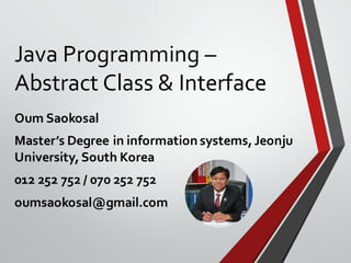 Java Programming –
Abstract Class & Interface
Oum Saokosal
Master’s Degree in information systems,Jeonju
University,South Korea
012 252 752 / 070 252 752
oumsaokosal@gmail.com
 