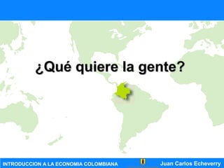 Juan Carlos EcheverryINTRODUCCION A LA ECONOMIA COLOMBIANA
¿Qué quiere la gente?¿Qué quiere la gente?
 