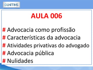 AULA 006
# Advocacia como profissão
# Características da advocacia
# Atividades privativas do advogado
# Advocacia pública
# Nulidades
 