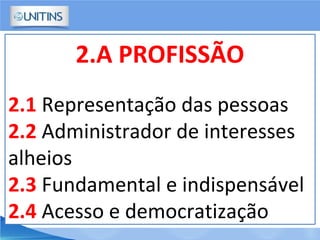 2.A PROFISSÃO
2.1 Representação das pessoas
2.2 Administrador de interesses
alheios
2.3 Fundamental e indispensável
2.4 Acesso e democratização
 