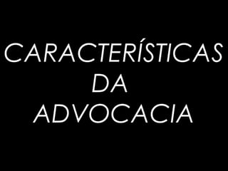 CARACTERÍSTICAS
DA
ADVOCACIA
 