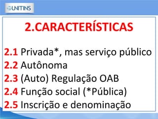 2.CARACTERÍSTICAS
2.1 Privada*, mas serviço público
2.2 Autônoma
2.3 (Auto) Regulação OAB
2.4 Função social (*Pública)
2.5 Inscrição e denominação
 