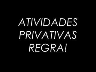 ATIVIDADES
PRIVATIVAS
REGRA!
 