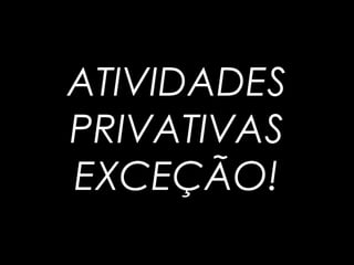 ATIVIDADES
PRIVATIVAS
EXCEÇÃO!
 
