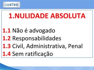 1.NULIDADE ABSOLUTA
1.1 Não é advogado
1.2 Responsabilidades
1.3 Civil, Administrativa, Penal
1.4 Sem ratificação
 