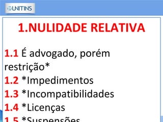 1.NULIDADE RELATIVA
1.1 É advogado, porém
restrição*
1.2 *Impedimentos
1.3 *Incompatibilidades
1.4 *Licenças
 