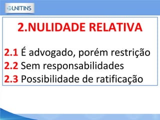 2.NULIDADE RELATIVA
2.1 É advogado, porém restrição
2.2 Sem responsabilidades
2.3 Possibilidade de ratificação
 