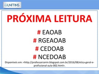 PRÓXIMA LEITURA
# EAOAB
# RGEAOAB
# CEDOAB
# NCEDOAB
Disponíveis em: <http://professorzanin.blogspot.com.br/2016/08/etica-geral-e-
profissional-aula-002.html>.
 