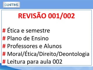 REVISÃO 001/002
# Ética e semestre
# Plano de Ensino
# Professores e Alunos
# Moral/Ética/Direito/Deontologia
# Leitura para aula 002
 