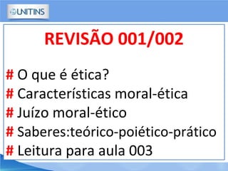 REVISÃO 001/002
# O que é ética?
# Características moral-ética
# Juízo moral-ético
# Saberes:teórico-poiético-prático
# Leitura para aula 003
 