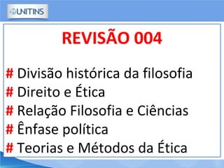 REVISÃO 004
# Divisão histórica da filosofia
# Direito e Ética
# Relação Filosofia e Ciências
# Ênfase política
# Teorias e Métodos da Ética
 