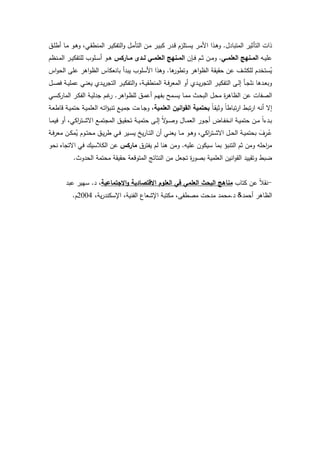 12
‫اﻟﻣﺗﺑﺎدل‬ ‫اﻟﺗﺄﺛﯾر‬ ‫ذات‬.‫و‬ ،‫ـﻲ‬‫ﻘ‬‫اﻟﻣﻧط‬ ‫ـر‬‫ﯾ‬‫اﻟﺗﻔﻛ‬‫و‬ ‫ـل‬‫ﻣ‬‫اﻟﺗﺄ‬ ‫ـن‬‫ﻣ‬ ‫ـر‬‫ﯾ‬‫ﻛﺑ‬ ‫ـدر‬‫ﻗ‬ ‫ـﺗﻠزم‬‫ﺳ‬‫ﯾ‬ ‫ـر‬‫ﻣ‬‫اﻷ‬ ‫ـذا‬‫ﻫ‬‫و‬‫ـق‬‫ﻠ‬‫أط‬ ‫ـﺎ‬‫ﻣ‬ ‫ـو‬‫ﻫ‬
‫ـﻪ‬‫ـ‬‫ﯾ‬‫ﻋﻠ‬‫ـﻲ‬‫ـ‬‫اﻟﻌﻠﻣ‬ ‫ـﻧﻬﺞ‬‫ـ‬‫اﻟﻣ‬.‫ـﺈن‬‫ـ‬‫ﻓ‬ ‫ـم‬‫ـ‬‫ﺛ‬ ‫ـن‬‫ـ‬‫ﻣ‬‫و‬‫ـﺎرﻛس‬‫ـ‬‫ﻣ‬ ‫ـدى‬‫ـ‬‫ﻟ‬ ‫ـﻲ‬‫ـ‬‫اﻟﻌﻠﻣ‬ ‫ـﻧﻬﺞ‬‫ـ‬‫اﻟﻣ‬‫ـﻧظم‬‫ـ‬‫ﻣ‬‫اﻟ‬ ‫ـر‬‫ـ‬‫ﯾ‬‫ﻟﻠﺗﻔﻛ‬ ‫ـﻠوب‬‫ـ‬‫ﺳ‬‫أ‬ ‫ـو‬‫ـ‬‫ﻫ‬
‫ﻫﺎ‬‫وﺗطور‬ ‫اﻫر‬‫و‬‫اﻟظ‬ ‫ﺣﻘﯾﻘﺔ‬ ‫ﻋن‬ ‫ﻟﻠﻛﺷف‬ ‫ﺳﺗﺧدم‬ُ‫ﯾ‬.‫اس‬‫و‬‫اﻟﺣ‬ ‫ﻋﻠﻰ‬ ‫اﻫر‬‫و‬‫اﻟظ‬ ‫ﺑﺎﻧﻌﻛﺎس‬ ‫ﯾﺑدأ‬ ‫اﻷﺳﻠوب‬ ‫وﻫذا‬
‫ـ‬‫ـ‬‫ﯾ‬‫ﻋﻣﻠ‬ ‫ـﻲ‬‫ـ‬‫ﻧ‬‫ﯾﻌ‬ ‫ـدي‬‫ـ‬‫ﯾ‬‫ر‬‫اﻟﺗﺟ‬ ‫ـر‬‫ـ‬‫ﯾ‬‫اﻟﺗﻔﻛ‬‫و‬ ،‫ـﺔ‬‫ـ‬‫ﯾ‬‫اﻟﻣﻧطﻘ‬ ‫ـﺔ‬‫ـ‬‫ﻓ‬‫ر‬‫اﻟﻣﻌ‬ ‫أو‬ ‫ـدي‬‫ـ‬‫ﯾ‬‫ر‬‫اﻟﺗﺟ‬ ‫ـر‬‫ـ‬‫ﯾ‬‫اﻟﺗﻔﻛ‬ ‫ـﻰ‬‫ـ‬‫ﻟ‬‫إ‬ ‫ـﺄ‬‫ـ‬‫ﺟ‬‫ﻧﻠ‬ ‫ـدﻫﺎ‬‫ـ‬‫ﻌ‬‫وﺑ‬‫ـل‬‫ـ‬‫ﺻ‬‫ﻓ‬ ‫ﺔ‬
‫اﻫر‬‫و‬‫ـ‬‫ظ‬‫ﻟﻠ‬ ‫ـق‬‫ﻣ‬‫أﻋ‬ ‫ـم‬‫ﻬ‬‫ﺑﻔ‬ ‫ـﻣﺢ‬‫ﺳ‬‫ﯾ‬ ‫ـﺎ‬‫ﻣ‬‫ﻣ‬ ‫ـث‬‫ﺣ‬‫اﻟﺑ‬ ‫ـل‬‫ﺣ‬‫ﻣ‬ ‫ة‬‫ر‬‫اﻟظﺎﻫ‬ ‫ﻋن‬ ‫اﻟﺻﻔﺎت‬.‫ـﻲ‬‫ﺳ‬‫اﻟﻣﺎرﻛ‬ ‫ـر‬‫ﻛ‬‫اﻟﻔ‬ ‫ـﺔ‬‫ﯾ‬‫ﺟدﻟ‬ ‫ـم‬‫ﻏ‬‫ر‬
ً‫ﺎ‬‫ـ‬‫ﻘ‬‫وﺛﯾ‬ ً‫ﺎ‬‫ﺗﺑﺎط‬‫ر‬‫ا‬ ‫ﺗﺑط‬‫ر‬‫ا‬ ‫أﻧﻪ‬ ‫إﻻ‬‫اﻟﻌﻠﻣﯾﺔ‬ ‫اﻧﯾن‬‫و‬‫اﻟﻘ‬ ‫ﺑﺣﺗﻣﯾﺔ‬‫ـﺔ‬‫ﻌ‬‫ﻗﺎط‬ ‫ـﺔ‬‫ﯾ‬‫ﺣﺗﻣ‬ ‫ـﺔ‬‫ﯾ‬‫اﻟﻌﻠﻣ‬ ‫ـﻪ‬‫ﺗ‬‫ا‬‫ؤ‬‫ﺗﻧﺑ‬ ‫ـﻊ‬‫ﯾ‬‫ﺟﻣ‬ ‫ـﺎءت‬‫ﺟ‬‫و‬ ،
،‫اﻛﻲ‬‫ر‬‫ـﺗ‬‫ـ‬‫ﺷ‬‫اﻻ‬ ‫ـﻊ‬‫ـ‬‫ﻣ‬‫اﻟﻣﺟﺗ‬ ‫ـق‬‫ـ‬‫ﯾ‬‫ﺗﺣﻘ‬ ‫ـﺔ‬‫ـ‬‫ﯾ‬‫ﺣﺗﻣ‬ ‫ـﻰ‬‫ـ‬‫ﻟ‬‫إ‬ ً‫ﻻ‬‫ـو‬‫ـ‬‫ﺻ‬‫و‬ ‫ـﺎل‬‫ـ‬‫ﻣ‬‫اﻟﻌ‬ ‫ـور‬‫ـ‬‫ﺟ‬‫أ‬ ‫ـﺎض‬‫ـ‬‫ﻔ‬‫اﻧﺧ‬ ‫ـﺔ‬‫ـ‬‫ﯾ‬‫ﺣﺗﻣ‬ ‫ـن‬‫ـ‬‫ﻣ‬ ً‫ا‬‫ـدء‬‫ـ‬‫ﺑ‬‫ـﺎ‬‫ـ‬‫ﻣ‬‫ﻓﯾ‬ ‫أو‬
‫ـﺔ‬‫ـ‬‫ﻓ‬‫ر‬‫ﻣﻌ‬ ‫ـن‬‫ـ‬‫ﻛ‬‫ﻣ‬ُ‫ﯾ‬ ‫ـوم‬‫ـ‬‫ﺗ‬‫ﻣﺣ‬ ‫ـق‬‫ـ‬‫ﯾ‬‫ر‬‫ط‬ ‫ـﻲ‬‫ـ‬‫ﻓ‬ ‫ـﯾر‬‫ـ‬‫ﺳ‬‫ﯾ‬ ‫ﯾﺦ‬‫ر‬‫ـﺎ‬‫ـ‬‫ﺗ‬‫اﻟ‬ ‫أن‬ ‫ـﻲ‬‫ـ‬‫ﻧ‬‫ﯾﻌ‬ ‫ـﺎ‬‫ـ‬‫ﻣ‬ ‫ـو‬‫ـ‬‫ﻫ‬‫و‬ ،‫اﻛﻲ‬‫ر‬‫ـﺗ‬‫ـ‬‫ﺷ‬‫اﻻ‬ ‫ـل‬‫ـ‬‫ﺣ‬‫اﻟ‬ ‫ـﺔ‬‫ـ‬‫ﯾ‬‫ﺑﺣﺗﻣ‬ َ‫ف‬ِ‫ـر‬‫ـ‬ُ‫ﻋ‬
‫ﻋﻠﯾﻪ‬ ‫ﺳﯾﻛون‬ ‫ﺑﻣﺎ‬ ‫اﻟﺗﻧﺑؤ‬ ‫ﺛم‬ ‫وﻣن‬ ‫اﺣﻠﻪ‬‫ر‬‫ﻣ‬.‫ﯾﻔﺗرق‬ ‫ﻟم‬ ‫ﻫﻧﺎ‬ ‫وﻣن‬‫ﻣﺎرﻛس‬‫ﻧﺣو‬ ‫اﻻﺗﺟﺎﻩ‬ ‫ﻓﻲ‬ ‫اﻟﻛﻼﺳﯾك‬ ‫ﻋن‬
‫اﻟﺣدو‬ ‫ﻣﺣﺗﻣﺔ‬ ‫ﺣﻘﯾﻘﺔ‬ ‫اﻟﻣﺗوﻗﻌﺔ‬ ‫اﻟﻧﺗﺎﺋﺞ‬ ‫ﻣن‬ ‫ﺗﺟﻌل‬ ‫ة‬‫ر‬‫ﺑﺻو‬ ‫اﻟﻌﻠﻣﯾﺔ‬ ‫اﻧﯾن‬‫و‬‫اﻟﻘ‬ ‫وﺗﻘﯾﯾد‬ ‫ﺿﺑط‬‫ث‬.
-‫ﻛﺗﺎب‬ ‫ﻋن‬ ً‫ﻼ‬‫ﻧﻘ‬‫اﻻﺟﺗﻣﺎﻋﯾﺔ‬‫و‬ ‫اﻻﻗﺗﺻﺎدﯾﺔ‬ ‫اﻟﻌﻠوم‬ ‫ﻓﻲ‬ ‫اﻟﻌﻠﻣﻲ‬ ‫اﻟﺑﺣث‬ ‫ﻣﻧﺎﻫﺞ‬‫د‬ ،.‫ﻋﺑد‬ ‫ﺳﻬﯾر‬
‫أﺣﻣد‬ ‫اﻟظﺎﻫر‬&‫د‬.،‫ﯾﺔ‬‫ر‬‫اﻹﺳﻛﻧد‬ ،‫اﻟﻔﻧﯾﺔ‬ ‫اﻹﺷﻌﺎع‬ ‫ﻣﻛﺗﺑﺔ‬ ،‫ﻣﺻطﻔﻰ‬ ‫ﻣدﺣت‬ ‫ﻣﺣﻣد‬2004‫م‬.
 