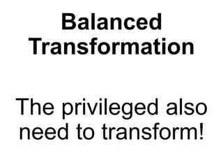 Balanced
Transformation
The privileged also
need to transform!
 