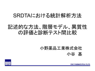 SRDTAにおける統計解析方法
記述的な方法、階層モデル、異質性
の評価と診断テスト間比較
小野薬品工業株式会社
小谷 基
 