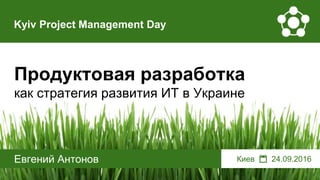 Продуктовая разработка
как стратегия развития ИТ в Украине
Евгений Антонов
Kyiv Project Management Day
Киев 📆 24.09.2016
 