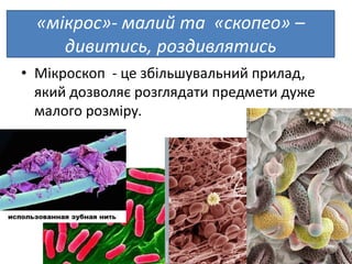 «мікрос»- малий та «скопео» –
дивитись, роздивлятись
• Мікроскоп - це збільшувальний прилад,
який дозволяє розглядати предмети дуже
малого розміру.
 