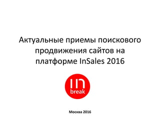 Актуальные приемы поискового
продвижения сайтов на
платформе InSales 2016
Москва 2016
 