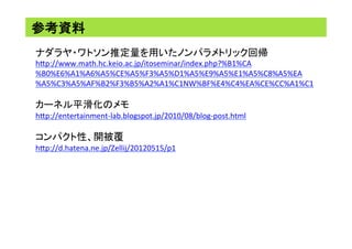 参考資料	
ナダラヤ・ワトソン推定量を用いたノンパラメトリック回帰	
hhp://www.math.hc.keio.ac.jp/itoseminar/index.php?%B1%CA
%B0%E6%A1%A6%A5%CE%A5%F3%A5%D1%A5%E9%A5%E1%A5%C8%A5%EA
%A5%C3%A5%AF%B2%F3%B5%A2%A1%C1NW%BF%E4%C4%EA%CE%CC%A1%C1	
	
カーネル平滑化のメモ	
hhp://entertainment-lab.blogspot.jp/2010/08/blog-post.html	
	
コンパクト性、開被覆	
hhp://d.hatena.ne.jp/Zellij/20120515/p1	
	
 