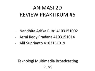 ANIMASI 2D
REVIEW PRAKTIKUM #6
- Nandhita Arifka Putri 4103151002
- Azmi Redy Pradana 4103151014
- Alif Suprianto 4103151019
Teknologi Multimedia Broadcasting
PENS
 