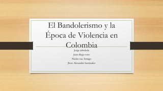 El Bandolerismo y la
Época de Violencia en
ColombiaJorge arboleda
Juan diego soto
Niolas rua Arango
Jhon Alexander bermudez
 